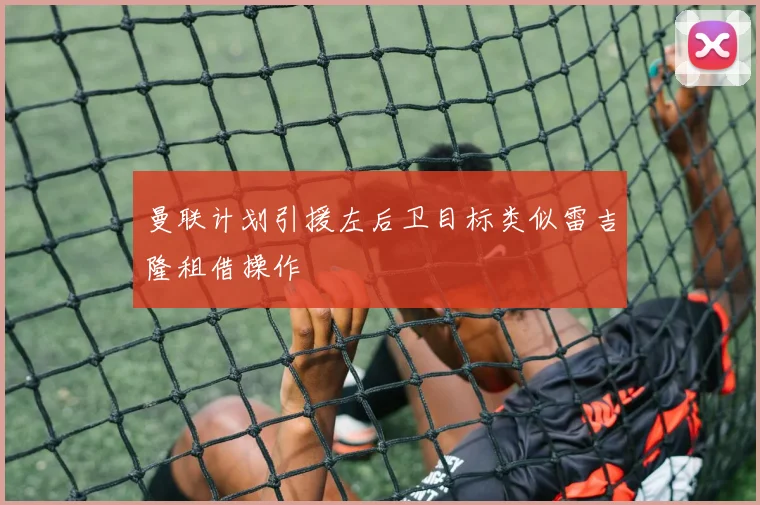曼联计划引援左后卫目标类似雷吉隆租借操作