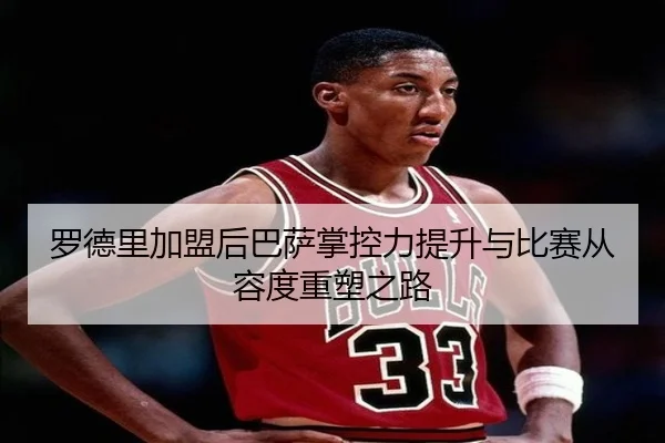 罗德里加盟后巴萨掌控力提升与比赛从容度重塑之路