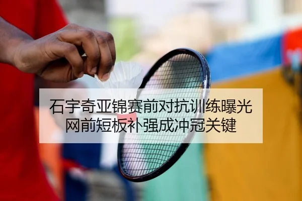 石宇奇亚锦赛前对抗训练曝光 网前短板补强成冲冠关键