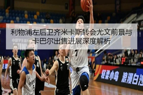 利物浦左后卫齐米卡斯转会尤文前景与卡巴尔出售进展深度解析