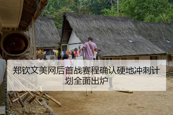 郑钦文美网后首战赛程确认硬地冲刺计划全面出炉