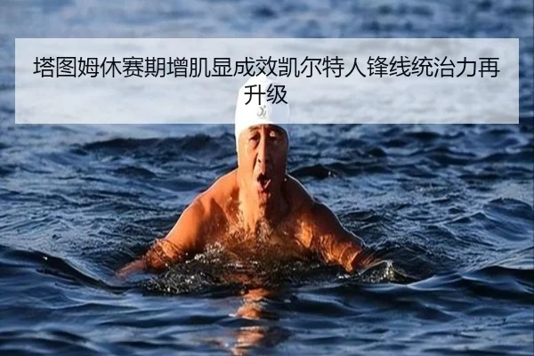 塔图姆休赛期增肌显成效凯尔特人锋线统治力再升级